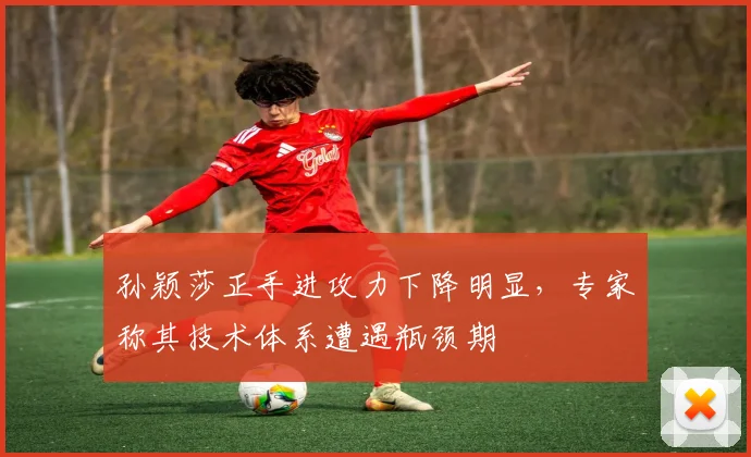 孙颖莎正手进攻力下降明显，专家称其技术体系遭遇瓶颈期