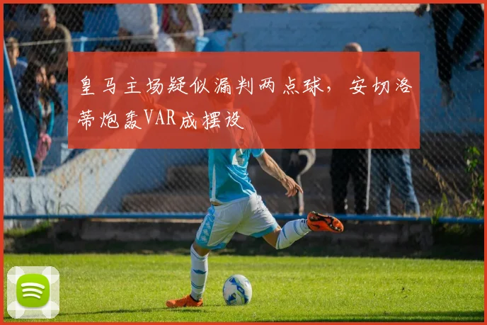 皇马主场疑似漏判两点球，安切洛蒂炮轰VAR成摆设