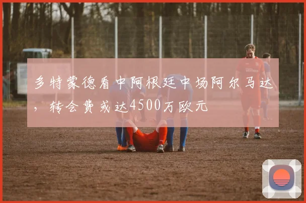 多特蒙德看中阿根廷中场阿尔马达，转会费或达4500万欧元
