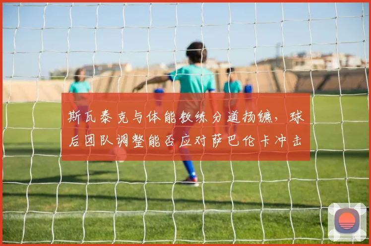 斯瓦泰克与体能教练分道扬镳,球后团队调整能否应对萨巴伦卡冲击?