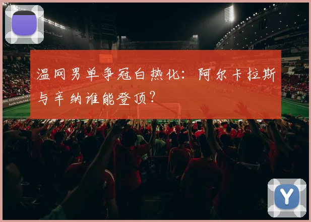 温网男单争冠白热化:阿尔卡拉斯与辛纳谁能登顶?