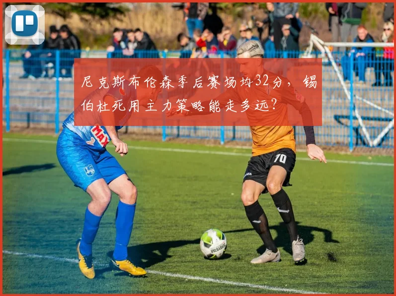 尼克斯布伦森季后赛场均32分，锡伯杜死用主力策略能走多远？
