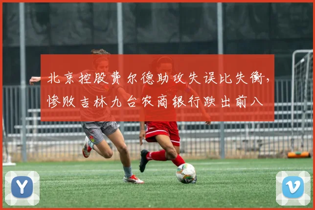 北京控股费尔德助攻失误比失衡,惨败吉林九台农商银行跌出前八